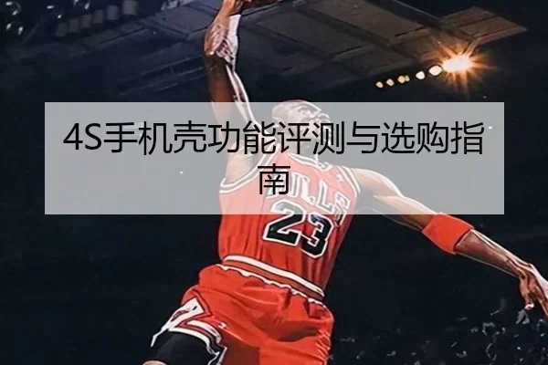 4S手机壳功能评测与选购指南