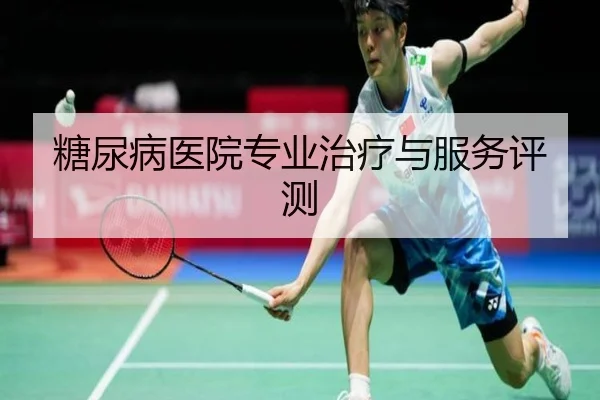 糖尿病医院专业治疗与服务评测
