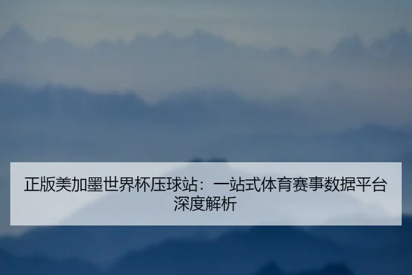 正版美加墨世界杯压球站：一站式体育赛事数据平台深度解析