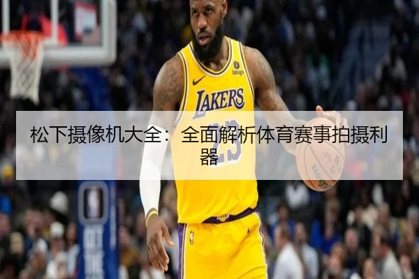 松下摄像机大全：全面解析体育赛事拍摄利器