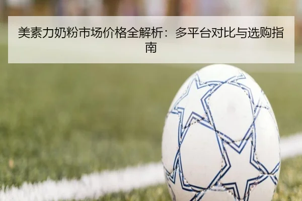 美素力奶粉市场价格全解析：多平台对比与选购指南