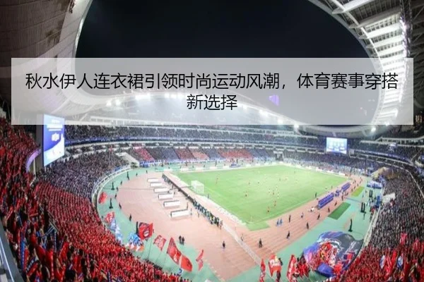 秋水伊人连衣裙引领时尚运动风潮，体育赛事穿搭新选择