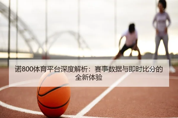 诺800体育平台深度解析：赛事数据与即时比分的全新体验