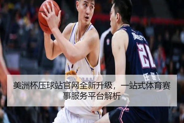 美洲杯压球站官网全新升级，一站式体育赛事服务平台解析