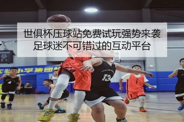 世俱杯压球站免费试玩强势来袭 足球迷不可错过的互动平台